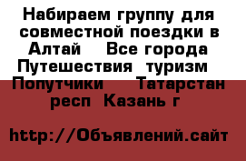 Набираем группу для совместной поездки в Алтай. - Все города Путешествия, туризм » Попутчики   . Татарстан респ.,Казань г.